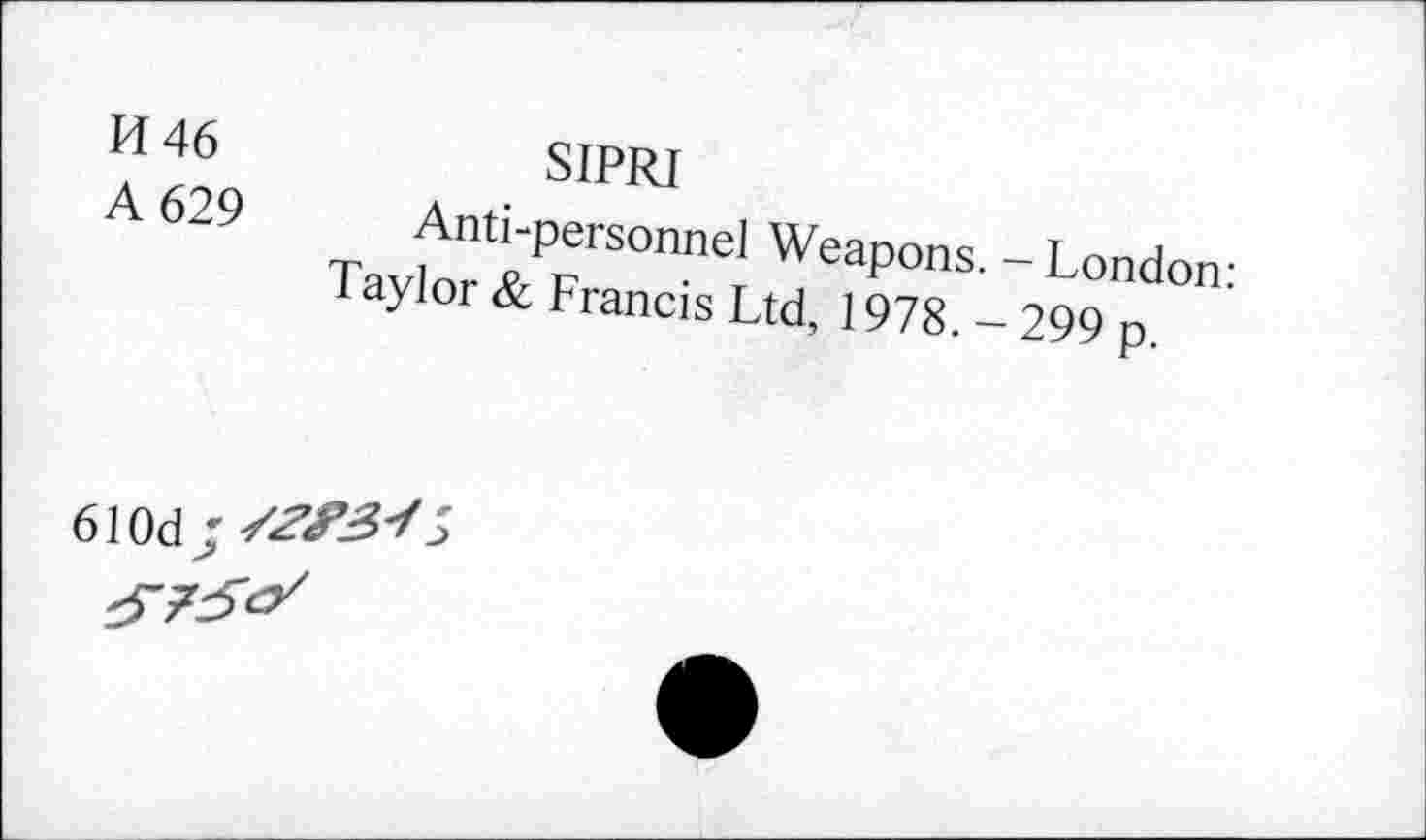 ﻿H 46 A 629	SIPRI Anti-personnel Weapons. - London: Taylor & Francis Ltd, 1978. - 299 p.
610d J